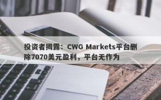 投资者揭露：CWG Markets平台删除7070美元盈利，平台无作为