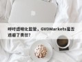 呼吁透明化监管，GVDMarkets是否逃避了责任？