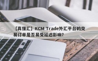 【真懂汇】KCM Trade外汇平台的交易订单是否易受延迟影响？