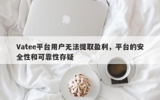 Vatee平台用户无法提取盈利，平台的安全性和可靠性存疑