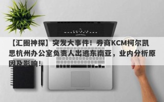 【汇圈神探】突发大事件！券商KCM柯尔凯思杭州办公室负责人出逃东南亚，业内分析原因及影响！