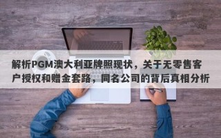 解析PGM澳大利亚牌照现状，关于无零售客户授权和赠金套路，同名公司的背后真相分析