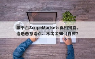 黑平台ScopeMarkets真相揭露，遭遇恶意滑点、不出金如何自救？