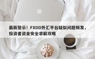 最新警示！FXDD外汇平台疑似问题频发，投资者资金安全求解攻略