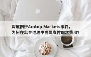 深度剖析Amtop Markets事件，为何在出金过程中需要支付四次费用？