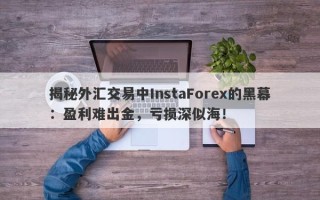 揭秘外汇交易中InstaForex的黑幕：盈利难出金，亏损深似海！