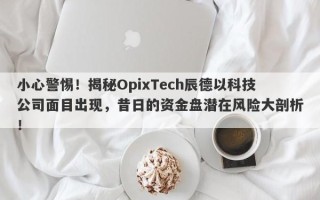 小心警惕！揭秘OpixTech辰德以科技公司面目出现，昔日的资金盘潜在风险大剖析！