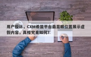 用户投诉，CXM希盟平台最显眼位置展示虚假内容，真相究竟如何？