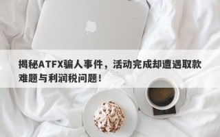 揭秘ATFX骗人事件，活动完成却遭遇取款难题与利润税问题！