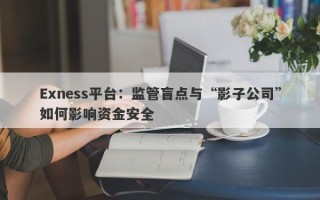 Exness平台：监管盲点与“影子公司”如何影响资金安全