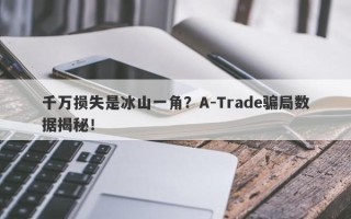 千万损失是冰山一角？A-Trade骗局数据揭秘！