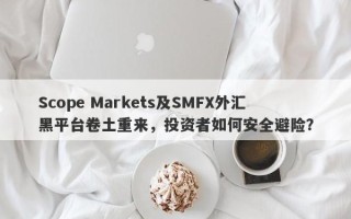 Scope Markets及SMFX外汇黑平台卷土重来，投资者如何安全避险？