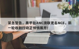 紧急警告，黑平台ANC澳联更名NCE，新一轮收割行动正悄悄展开！