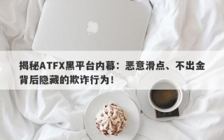 揭秘ATFX黑平台内幕：恶意滑点、不出金背后隐藏的欺诈行为！