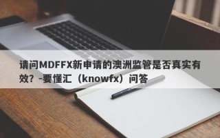 请问MDFFX新申请的澳洲监管是否真实有效？-要懂汇（knowfx）问答