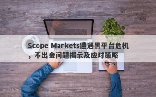 Scope Markets遭遇黑平台危机，不出金问题揭示及应对策略