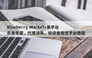 Blueberry Markets黑平台出金无望，代理消失，投资者担忧平台跑路