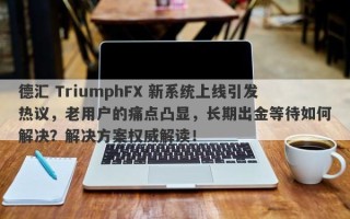 德汇 TriumphFX 新系统上线引发热议，老用户的痛点凸显，长期出金等待如何解决？解决方案权威解读！