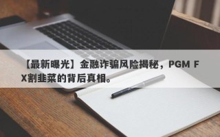 【最新曝光】金融诈骗风险揭秘，PGM FX割韭菜的背后真相。