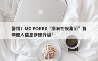 警惕！MC FOREX“摩石控股集团”复制他人信息涉嫌行骗！