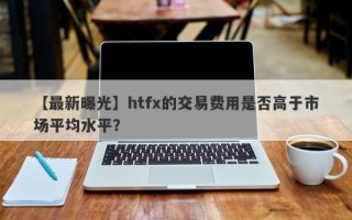 【最新曝光】htfx的交易费用是否高于市场平均水平？