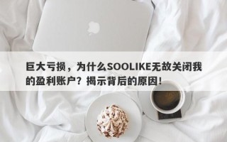 巨大亏损，为什么SOOLIKE无故关闭我的盈利账户？揭示背后的原因！