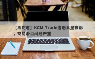 【毒蛇君】KCM Trade遭遇大量投诉，交易滑点问题严重