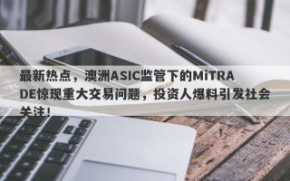 最新热点，澳洲ASIC监管下的MiTRADE惊现重大交易问题，投资人爆料引发社会关注！