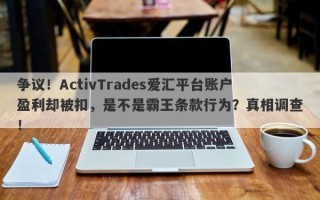 争议！ActivTrades爱汇平台账户盈利却被扣，是不是霸王条款行为？真相调查！