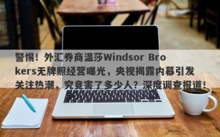 警惕！外汇券商温莎Windsor Brokers无牌照经营曝光，央视揭露内幕引发关注热潮，究竟害了多少人？深度调查报道！