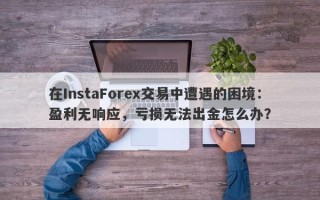 在InstaForex交易中遭遇的困境：盈利无响应，亏损无法出金怎么办？