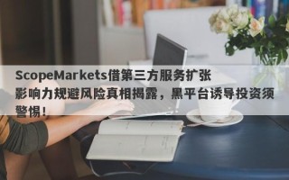 ScopeMarkets借第三方服务扩张影响力规避风险真相揭露，黑平台诱导投资须警惕！