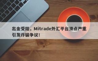 出金受阻，Mitrade外汇平台滑点严重引发诈骗争议！