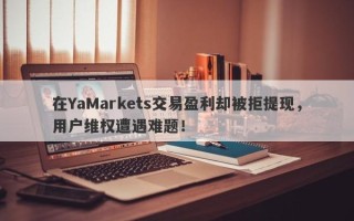 在YaMarkets交易盈利却被拒提现，用户维权遭遇难题！