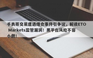 手表哥交易遭遇爆仓事件引争议，解读ETO Markets监管漏洞！黑平台风险不容小觑！