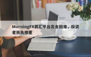 MorningFX晨汇平台出金困难，投资者损失惨重