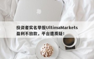 投资者实名举报UltimaMarkets盈利不放款，平台遭质疑！