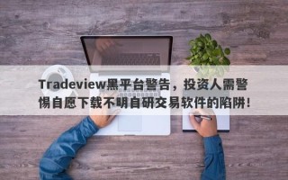 Tradeview黑平台警告，投资人需警惕自愿下载不明自研交易软件的陷阱！