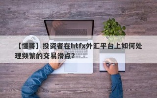 【懂哥】投资者在htfx外汇平台上如何处理频繁的交易滑点？