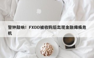 警钟敲响！FXDD被收购后出现金融瘫痪危机