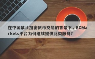 在中国禁止加密货币交易的背景下，ECMarkets平台为何继续提供此类服务？