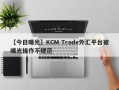 【今日曝光】KCM Trade外汇平台被曝光操作不规范