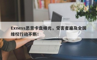 Exness恶意卡盘曝光，受害者遍及全国维权行动不断！