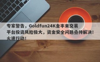 专家警告，Goldfun24K金丰来交易平台投资风险极大，资金安全问题亟待解决！火速行动！