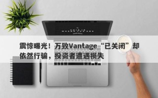 震惊曝光！万致Vantage“已关闭”却依然行骗，投资者遭遇损失