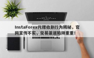 InstaForex代理收割行为揭秘，官网宣传不实，交易渠道陷阱重重！