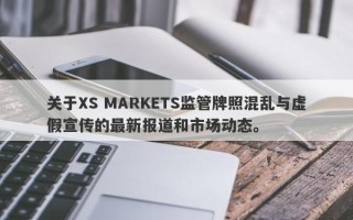 关于XS MARKETS监管牌照混乱与虚假宣传的最新报道和市场动态。