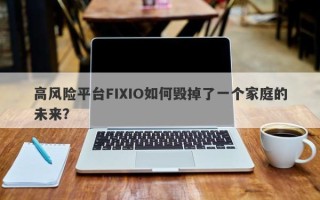 高风险平台FIXIO如何毁掉了一个家庭的未来？