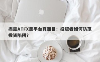 揭露ATFX黑平台真面目：投资者如何防范投资陷阱？