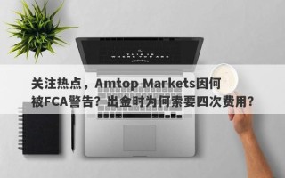 关注热点，Amtop Markets因何被FCA警告？出金时为何索要四次费用？